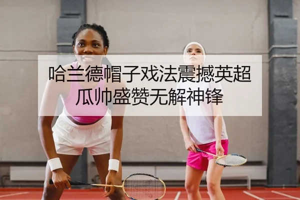 哈兰德帽子戏法震撼英超 瓜帅盛赞无解神锋